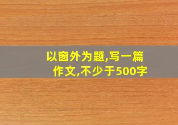 以窗外为题,写一篇作文,不少于500字