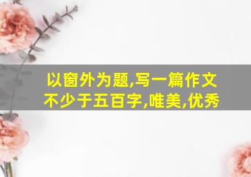 以窗外为题,写一篇作文不少于五百字,唯美,优秀