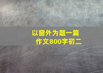 以窗外为题一篇作文800字初二