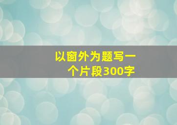 以窗外为题写一个片段300字