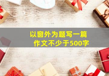 以窗外为题写一篇作文不少于500字