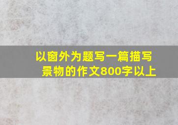 以窗外为题写一篇描写景物的作文800字以上