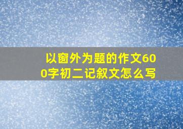 以窗外为题的作文600字初二记叙文怎么写