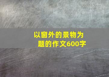 以窗外的景物为题的作文600字