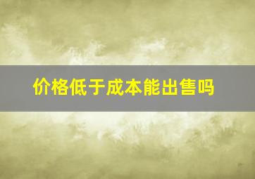 价格低于成本能出售吗