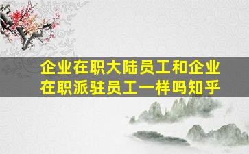 企业在职大陆员工和企业在职派驻员工一样吗知乎