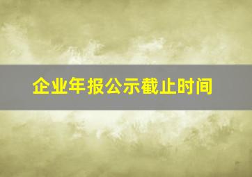 企业年报公示截止时间