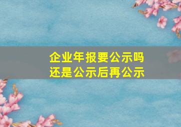 企业年报要公示吗还是公示后再公示