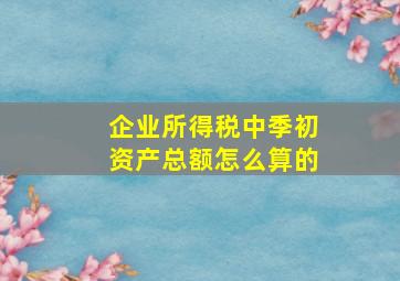 企业所得税中季初资产总额怎么算的