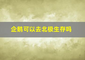 企鹅可以去北极生存吗