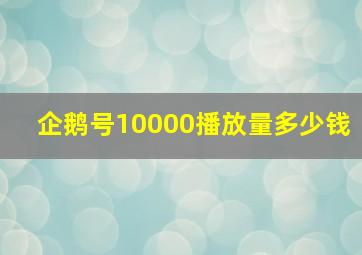 企鹅号10000播放量多少钱