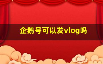 企鹅号可以发vlog吗