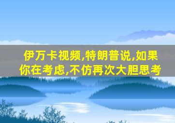 伊万卡视频,特朗普说,如果你在考虑,不仿再次大胆思考