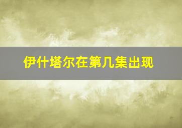 伊什塔尔在第几集出现