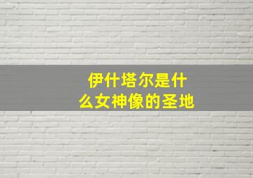 伊什塔尔是什么女神像的圣地