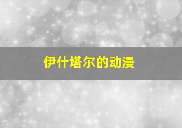 伊什塔尔的动漫