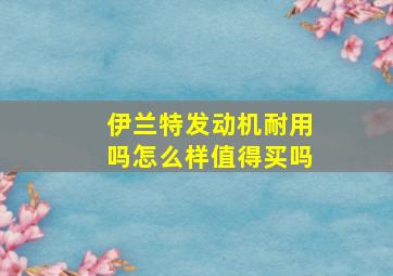 伊兰特发动机耐用吗怎么样值得买吗