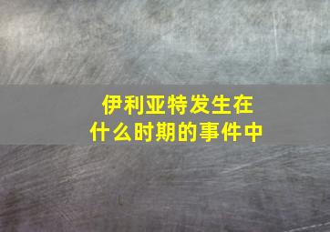 伊利亚特发生在什么时期的事件中