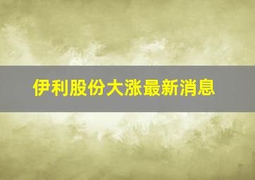 伊利股份大涨最新消息