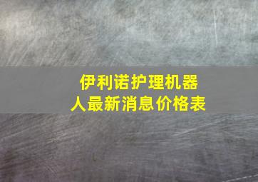 伊利诺护理机器人最新消息价格表