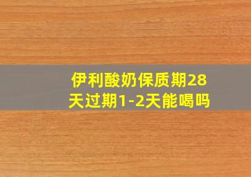 伊利酸奶保质期28天过期1-2天能喝吗