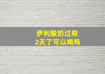 伊利酸奶过期2天了可以喝吗