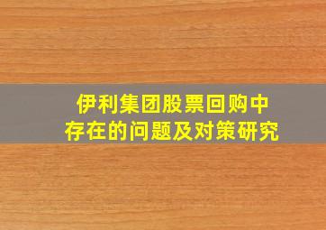 伊利集团股票回购中存在的问题及对策研究