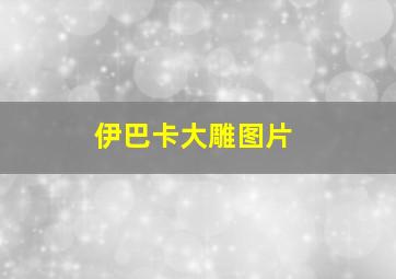 伊巴卡大雕图片