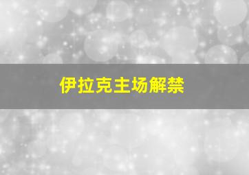 伊拉克主场解禁