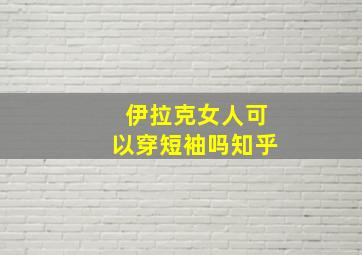 伊拉克女人可以穿短袖吗知乎