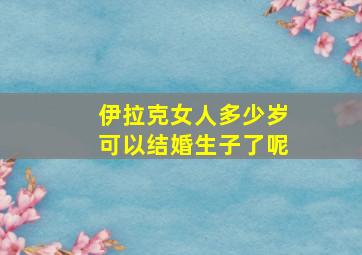 伊拉克女人多少岁可以结婚生子了呢