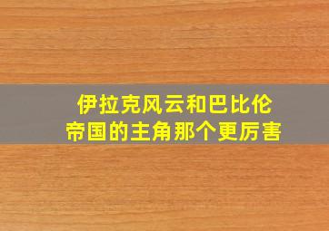 伊拉克风云和巴比伦帝国的主角那个更厉害