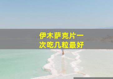 伊木萨克片一次吃几粒最好