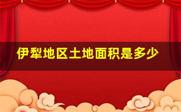 伊犁地区土地面积是多少