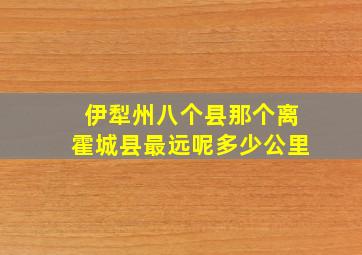 伊犁州八个县那个离霍城县最远呢多少公里