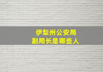 伊犁州公安局副局长是哪些人