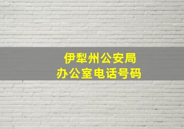 伊犁州公安局办公室电话号码