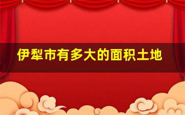 伊犁市有多大的面积土地