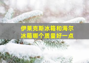 伊莱克斯冰箱和海尔冰箱哪个质量好一点