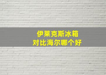 伊莱克斯冰箱对比海尔哪个好