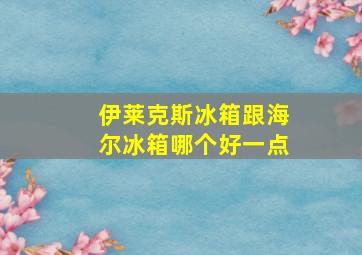 伊莱克斯冰箱跟海尔冰箱哪个好一点