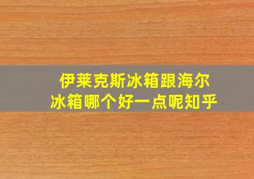 伊莱克斯冰箱跟海尔冰箱哪个好一点呢知乎