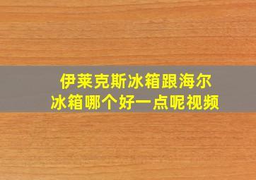 伊莱克斯冰箱跟海尔冰箱哪个好一点呢视频