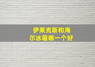 伊莱克斯和海尔冰箱哪一个好