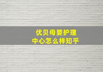 优贝母婴护理中心怎么样知乎