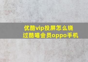 优酷vip投屏怎么绕过酷喵会员oppo手机