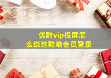 优酷vip投屏怎么绕过酷喵会员登录