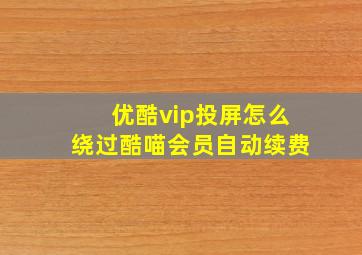 优酷vip投屏怎么绕过酷喵会员自动续费