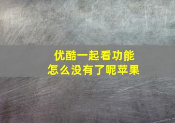 优酷一起看功能怎么没有了呢苹果