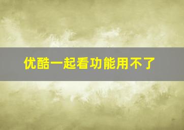 优酷一起看功能用不了